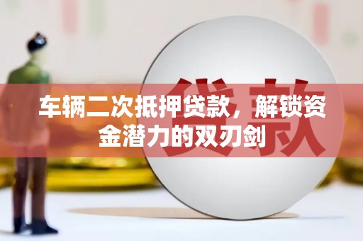 芙蓉车辆二次抵押贷款，解锁资金潜力的双刃剑