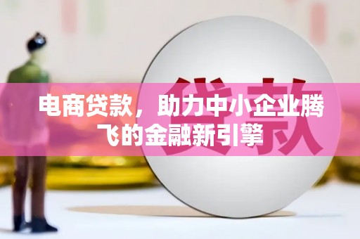 芙蓉电商贷款，助力中小企业腾飞的金融新引擎
