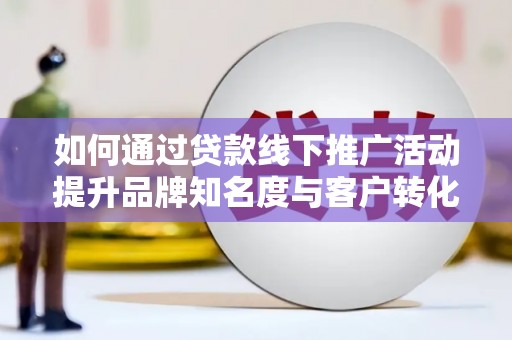芙蓉如何通过贷款线下推广活动提升品牌知名度与客户转化率