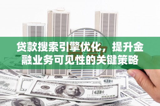 芙蓉贷款搜索引擎优化，提升金融业务可见性的关键策略