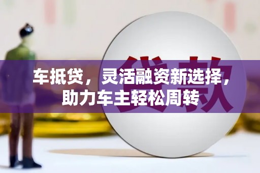 芙蓉车抵贷，灵活融资新选择，助力车主轻松周转
