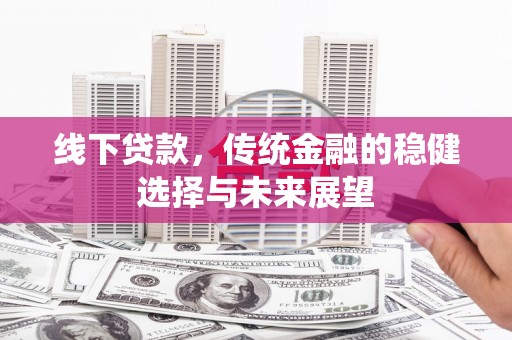 芙蓉线下贷款，传统金融的稳健选择与未来展望