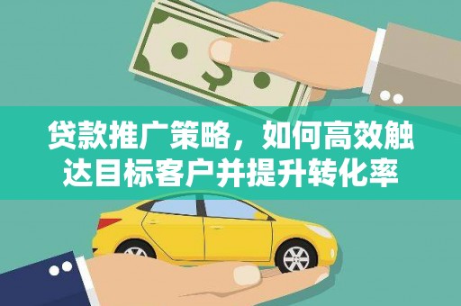 芙蓉贷款推广策略，如何高效触达目标客户并提升转化率