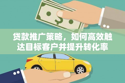 芙蓉贷款推广策略，如何高效触达目标客户并提升转化率