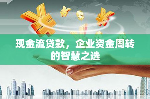 芙蓉现金流贷款，企业资金周转的智慧之选