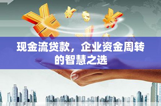 芙蓉现金流贷款，企业资金周转的智慧之选