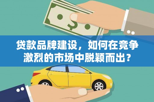 芙蓉贷款品牌建设，如何在竞争激烈的市场中脱颖而出？