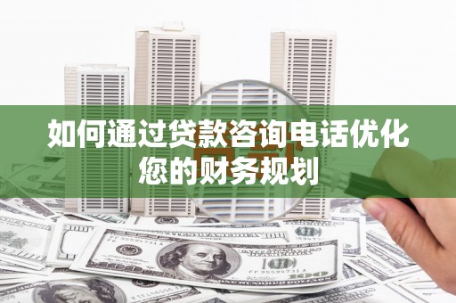 芙蓉如何通过贷款咨询电话优化您的财务规划