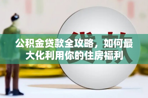 芙蓉公积金贷款全攻略，如何最大化利用你的住房福利