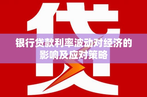 芙蓉银行贷款利率波动对经济的影响及应对策略