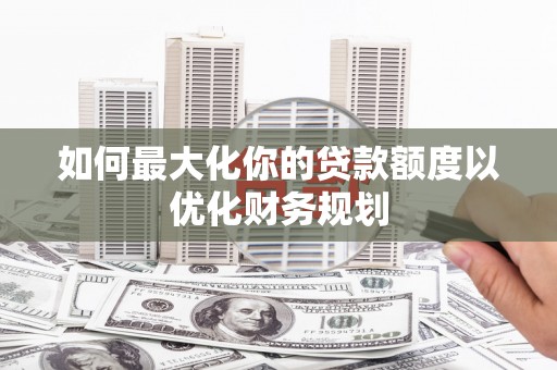 芙蓉如何最大化你的贷款额度以优化财务规划