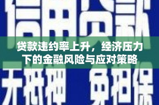 芙蓉贷款违约率上升，经济压力下的金融风险与应对策略