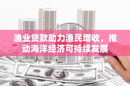 芙蓉渔业贷款助力渔民增收，推动海洋经济可持续发展