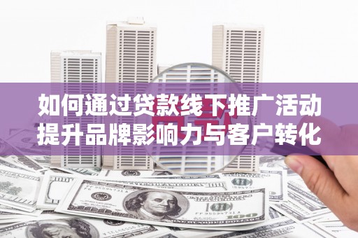 芙蓉如何通过贷款线下推广活动提升品牌影响力与客户转化率