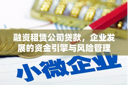 芙蓉融资租赁公司贷款，企业发展的资金引擎与风险管理
