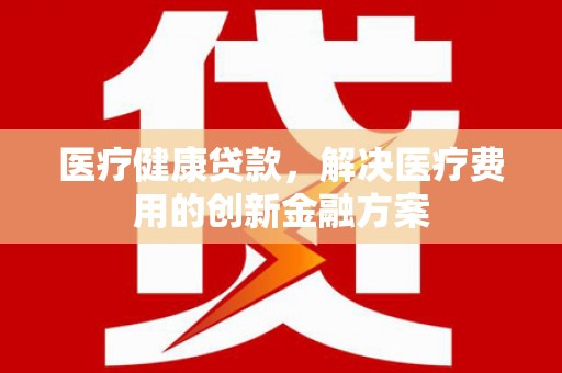 芙蓉医疗健康贷款，解决医疗费用的创新金融方案