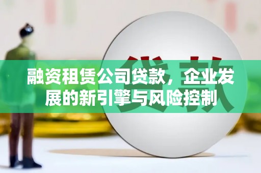 芙蓉融资租赁公司贷款，企业发展的新引擎与风险控制