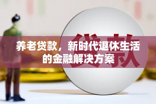 芙蓉养老贷款，新时代退休生活的金融解决方案