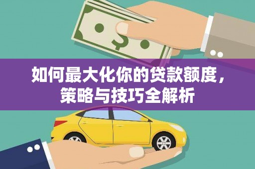 芙蓉如何最大化你的贷款额度，策略与技巧全解析