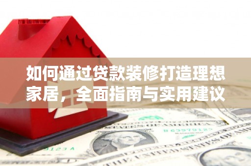 芙蓉如何通过贷款装修打造理想家居，全面指南与实用建议