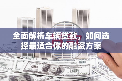 芙蓉全面解析车辆贷款，如何选择最适合你的融资方案