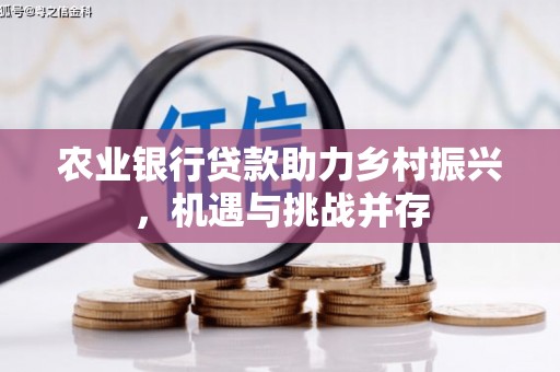 芙蓉农业银行贷款助力乡村振兴，机遇与挑战并存
