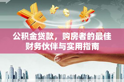 芙蓉公积金贷款，购房者的最佳财务伙伴与实用指南
