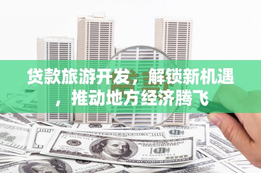 芙蓉贷款旅游开发，解锁新机遇，推动地方经济腾飞