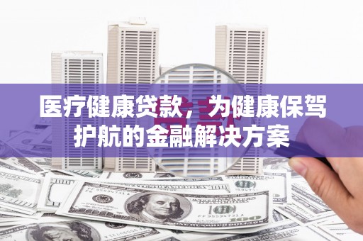芙蓉医疗健康贷款，为健康保驾护航的金融解决方案