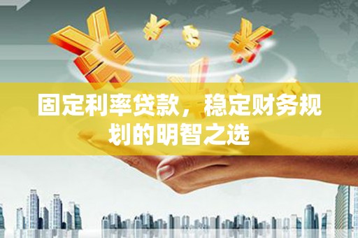 芙蓉固定利率贷款，稳定财务规划的明智之选