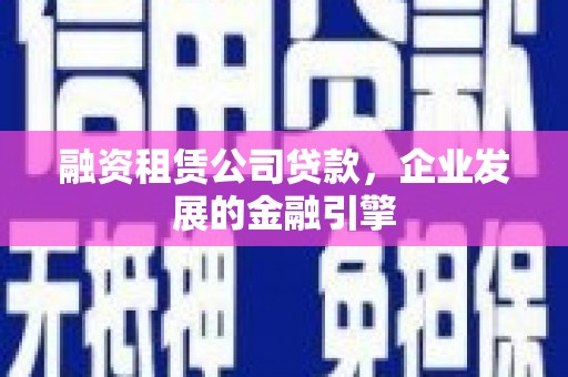 芙蓉融资租赁公司贷款，企业发展的金融引擎