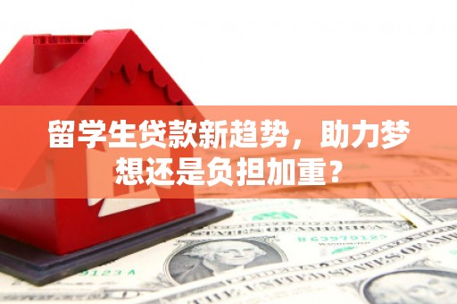 芙蓉留学生贷款新趋势，助力梦想还是负担加重？