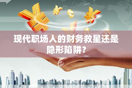 芙蓉现代职场人的财务救星还是隐形陷阱？