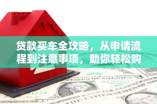 芙蓉贷款买车全攻略，从申请流程到注意事项，助你轻松购车