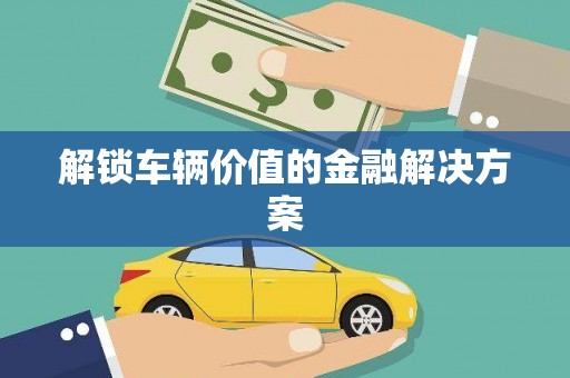 芙蓉解锁车辆价值的金融解决方案