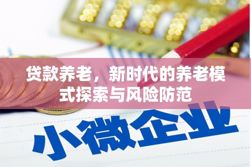 芙蓉贷款养老，新时代的养老模式探索与风险防范